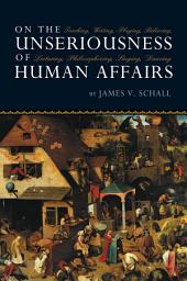 Icon image On the Unseriousness of Human Affairs: Teaching, Writing, Playing, Believing, Lecturing, Philosophizing, Singing, Dancing