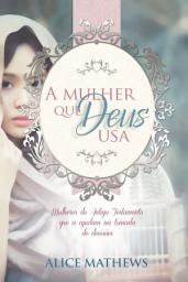 Icon image A Mulher Que Deus Usa: Mulheres Do Antigo Testamento Que A Ajudam Na Tomada De Decisões