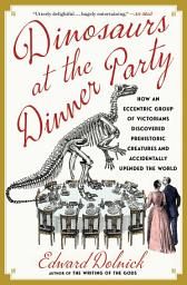 Icon image Dinosaurs at the Dinner Party: How an Eccentric Group of Victorians Discovered Prehistoric Creatures and Accidentally Upended the World