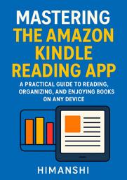Icon image Mastering the Amazon Kindle Reading App: A Practical Guide to Reading, Organizing, and Enjoying Books on Any Device