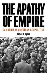 Icon image The Apathy of Empire: Cambodia in American Geopolitics