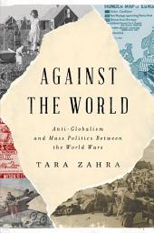 Icon image Against the World: Anti-Globalism and Mass Politics Between the World Wars