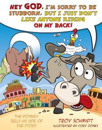 Icon image The Donkey Tells His Side of the Story: Hey God, I’m Sorry to Be Stubborn, But I Just Don’t Like Anyone Riding on My Back!
