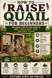 Icon image How to Raise Quail for Beginners: The Simple Step-by-Step Guide to Small-Space Meat, Eggs, and Quiet Flocks: A Complete Manual on Housing, Feeding, Breeding, and Urban Homesteading
