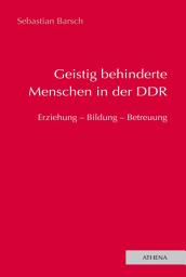 Icon image Geistig behinderte Menschen in der DDR: Erziehung - Bildung - Betreuung