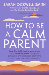 Icon image How to Be a Calm Parent: Lose the guilt, control your anger and tame the stress - for more peaceful and enjoyable parenting and calmer, happier children too