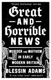 Icon image Great and Horrible News: Murder and Mayhem in Early Modern Britain