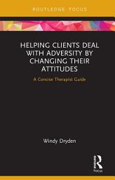 Icon image Helping Clients Deal with Adversity by Changing their Attitudes: A Concise Therapist Guide