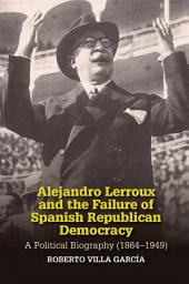 Icon image Alejandro Lerroux and the Failure of Spanish Republican Democracy: A Political Biography (1864-1949)