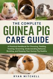 Icon image The Complete Guinea Pig Care Guide: A Practical Handbook for Choosing, Feeding, Training, Grooming, Understanding Behavior, Bonding, and Keeping Your Guinea Pig Healthy