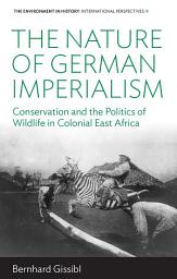Icon image The Nature of German Imperialism: Conservation and the Politics of Wildlife in Colonial East Africa