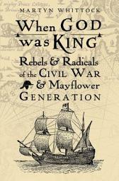 Icon image When God was King: Rebels & radicals of the Civil War & Mayflower generation