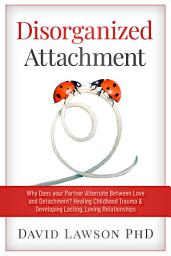 Icon image Disorganized Attachment: Why does your partner alternate between love and detachment? Healing Childhood Trauma & Developing Lasting, Loving Relationships