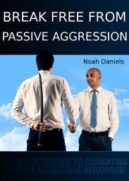 Icon image Break Free From Passive Aggression: An In Depth Guide to Combating Passive Aggressive Behaviour