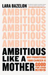 Icon image Ambitious Like a Mother: Why Prioritizing Your Career Is Good for Your Kids
