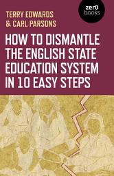 Icon image How to Dismantle the English State Education System in 10 Easy Steps: The Academy Experiment