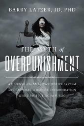 Icon image The Myth of Overpunishment: A Defense of the American Justice System and a Proposal to Reduce Incarceration While Protecting the Public