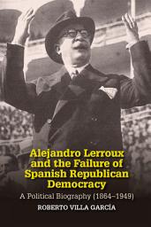 Icon image Alejandro Lerroux and the Failure of Spanish Republican Democracy: A Political Biography (1864-1949)