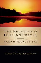 Icon image The Practice of Healing Prayer: A How-to Guide for Catholics