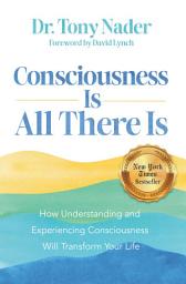 Icon image Consciousness Is All There Is: How Understanding and Experiencing Consciousness Will Transform Your Life
