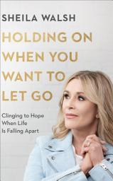 Icon image Holding On When You Want to Let Go: Clinging to Hope When Life Is Falling Apart