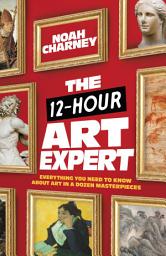 Icon image The 12-Hour Art Expert: Everything You Need to Know about Art in a Dozen Masterpieces