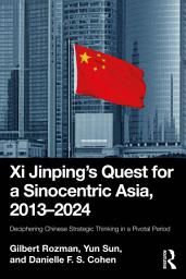 Icon image Xi Jinping’s Quest for a Sinocentric Asia, 2013–2024: Deciphering Chinese Strategic Thinking in a Pivotal Period