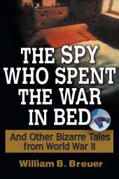 Icon image The Spy Who Spent the War in Bed: And Other Bizarre Tales from World War II