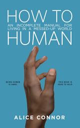 Icon image How to Human: An Incomplete Manual for Living in a Messed-Up World