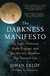 Icon image The Darkness Manifesto: On Light Pollution, Night Ecology, and the Ancient Rhythms that Sustain Life