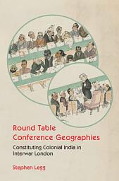 Icon image Round Table Conference Geographies: Constituting Colonial India in Interwar London