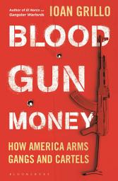 Icon image Blood Gun Money: How America Arms Gangs and Cartels