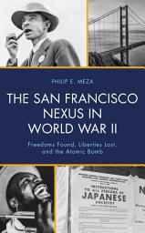Icon image The San Francisco Nexus in World War II: Freedoms Found, Liberties Lost, and the Atomic Bomb