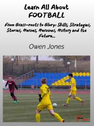 Icon image Learn All About FOOTBALL: From Grass-roots to Glory: Skills, Strategies, Stories, Heroes, Heroines, History and the Future...