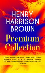 Icon image HENRY HARRISON BROWN Premium Collection: Dollars Want Me + How To Control Fate Through Suggestion + The Call Of The Twentieth Century + The New Emancipation + Concentration: The Road To Success: Learn How to Control Your Will Power and Channel the Positive Affirmations in Your Personal & Professional Life