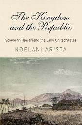 Icon image The Kingdom and the Republic: Sovereign Hawaiʻi and the Early United States
