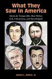 Icon image What They Saw in America: Alexis de Tocqueville, Max Weber, G. K. Chesterton, and Sayyid Qutb