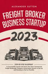 Icon image Freight Broker Business Startup 2023: Step-by-Step Blueprint to Successfully Launch and Grow Your Own Commercial Freight Brokerage Company Using Expert Secrets to Get Up and Running