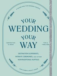 Icon image Your Wedding, Your Way: The Modern Couple's Guide to Destination Elopements, Courthouse Ceremonies, Intimate Dinner Parties, and Other Nontraditional Nuptials