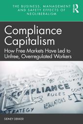 Icon image Compliance Capitalism: How Free Markets Have Led to Unfree, Overregulated Workers