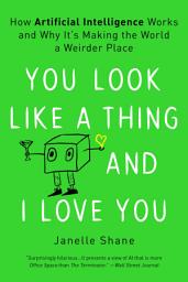 Icon image You Look Like a Thing and I Love You: How Artificial Intelligence Works and Why It's Making the World a Weirder Place