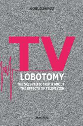 Icon image TV Lobotomy: The Scientific Truth about the Effects of Television - Essais - documents