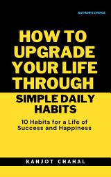 Icon image How to Upgrade Your Life through Simple Daily Habits : 10 Habits for a Life of Success and Happiness