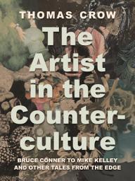 Icon image The Artist in the Counterculture: Bruce Conner to Mike Kelley and Other Tales from the Edge