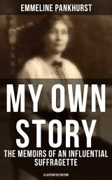 Icon image MY OWN STORY: The Memoirs of an Influential Suffragette (Illustrated Edition): The Inspiring Autobiography of the Women Who Founded the Militant WPSU Movement and Fought to Win the Right for Women to Vote