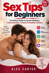 Icon image Sex Tips for Beginners: A Practical Guide to Sexual Wellness, Communication, Consent & Healthy Intimacy