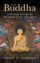 Icon image The Buddha: Life and Afterlife Between East and West