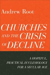 Icon image Churches and the Crisis of Decline (Ministry in a Secular Age Book #4): A Hopeful, Practical Ecclesiology for a Secular Age