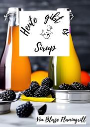 Icon image Heute gibt es - Sirup: 30 tolle Sirup Rezepte zum nachmachen und genießen, Ausgabe 2