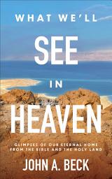 Icon image What We'll See in Heaven: Glimpses of Our Eternal Home from the Bible and the Holy Land